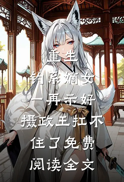 重生：钓系嫡女一再示好，摄政王扛不住了免费阅读全文