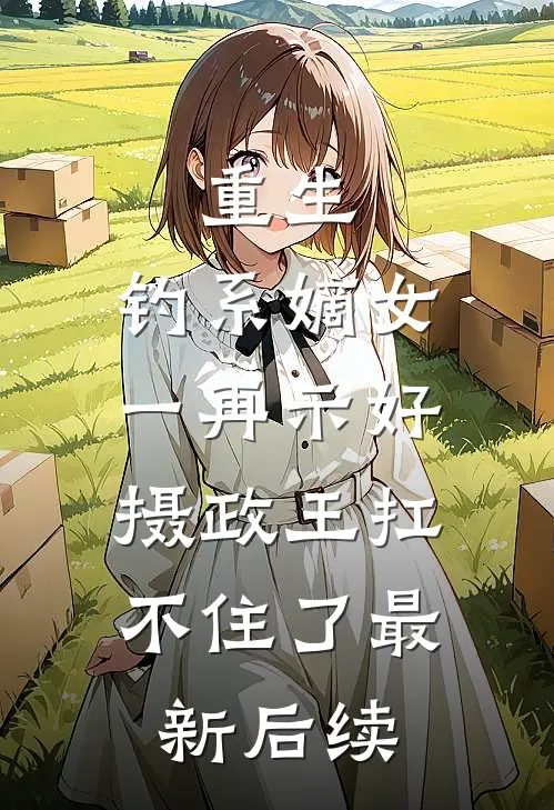重生：钓系嫡女一再示好，摄政王扛不住了最新后续