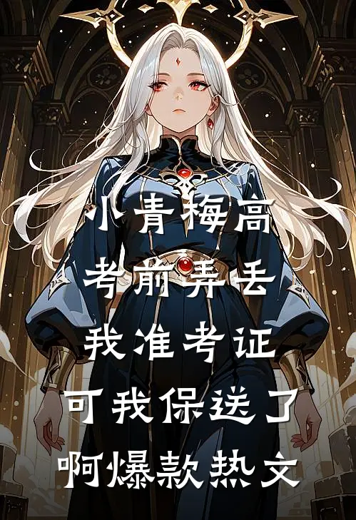 小青梅高考前弄丢我准考证，可我保送了啊爆款热文