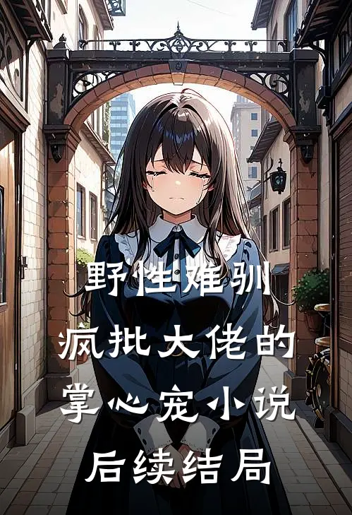 野性难驯：疯批大佬的掌心宠小说后续结局