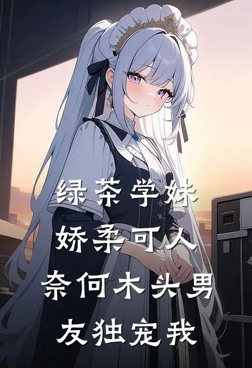 绿茶学妹娇柔可人，奈何木头男友独宠我