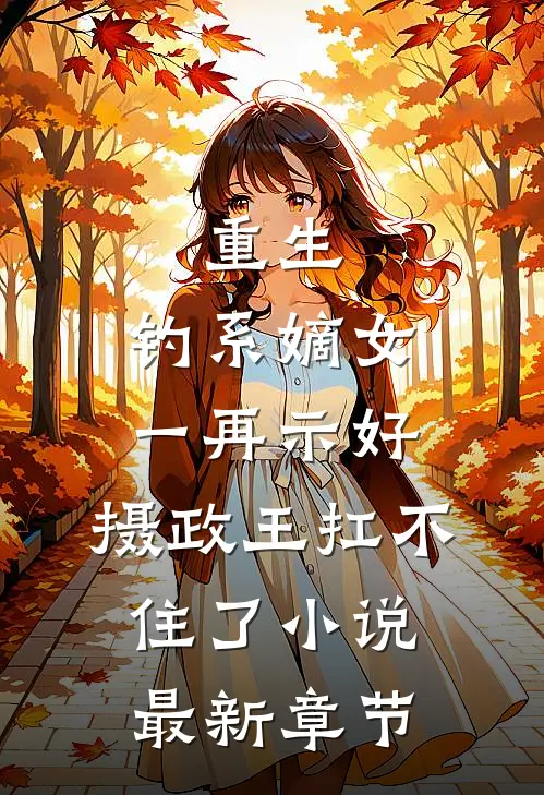 重生：钓系嫡女一再示好，摄政王扛不住了小说最新章节