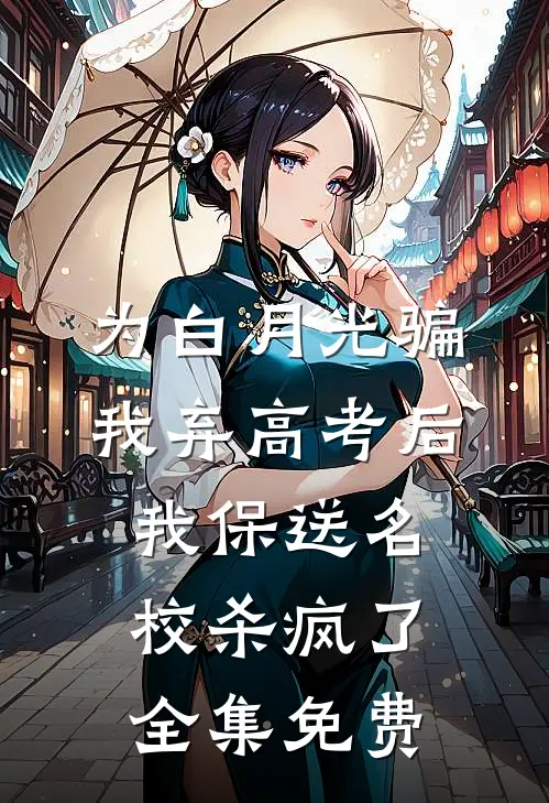 为白月光骗我弃高考后，我保送名校杀疯了全集免费
