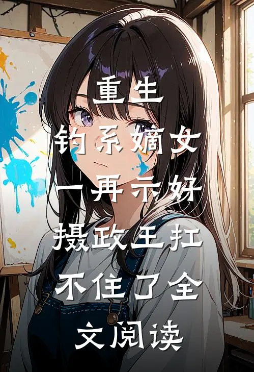 重生：钓系嫡女一再示好，摄政王扛不住了全文阅读