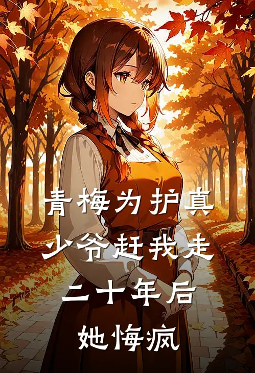 青梅为护真少爷赶我走，二十年后她悔疯
