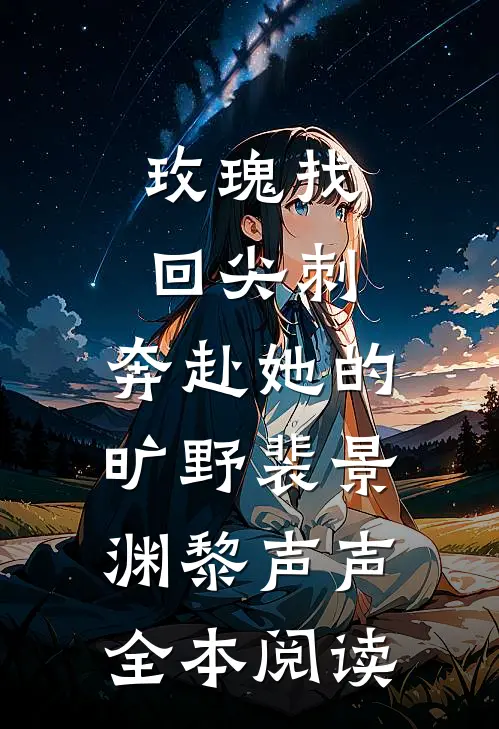 玫瑰找回尖刺，奔赴她的旷野裴景渊黎声声全本阅读