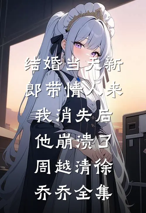 结婚当天新郎带情人来，我消失后他崩溃了周越清徐乔乔全集