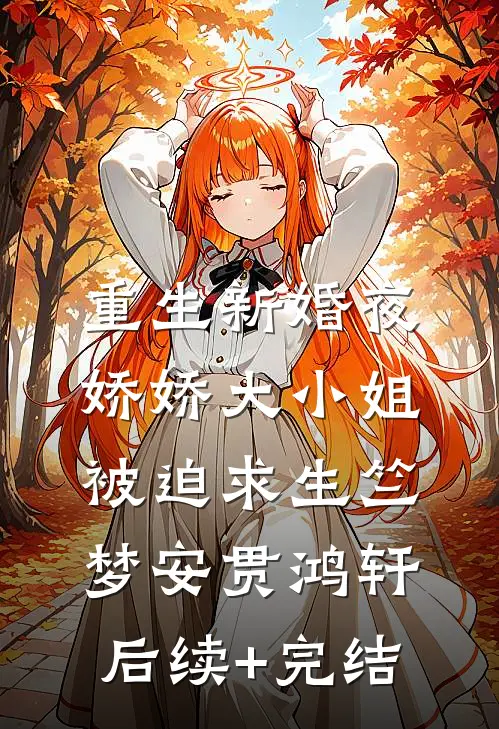 重生新婚夜，娇娇大小姐被迫求生竺梦安贯鸿轩后续+完结