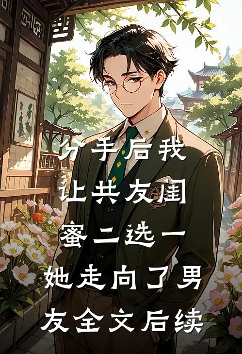分手后我让共友闺蜜二选一，她走向了男友全文后续