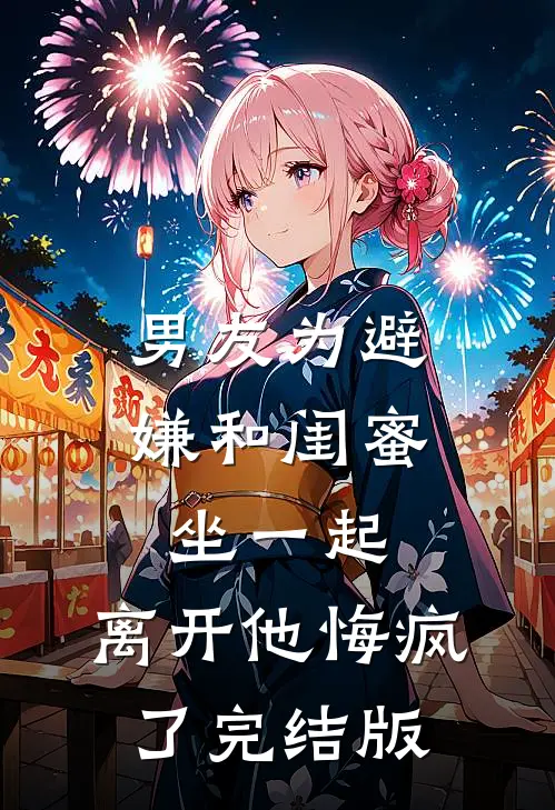 男友为避嫌和闺蜜坐一起，离开他悔疯了完结版