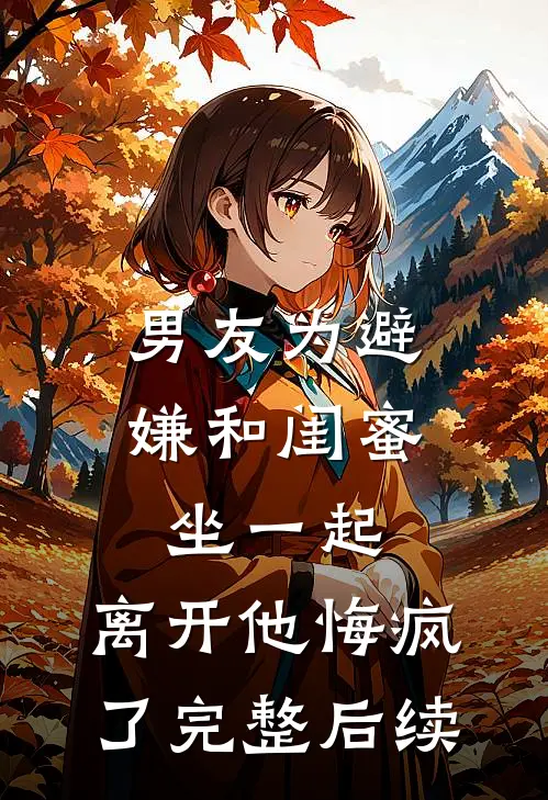 男友为避嫌和闺蜜坐一起，离开他悔疯了完整后续