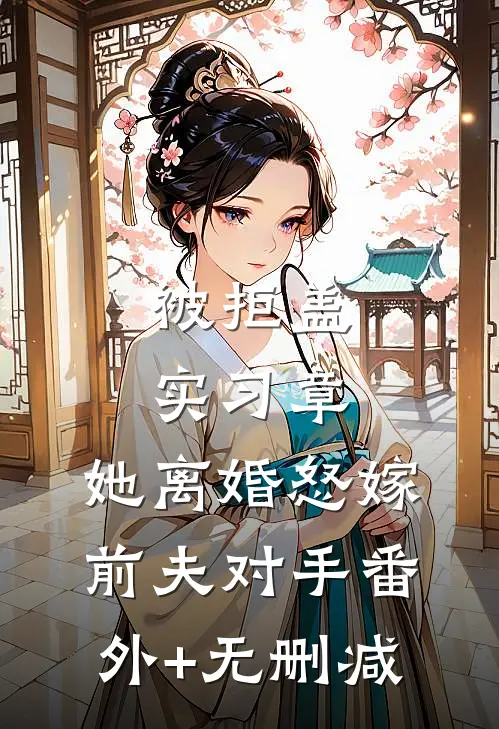 被拒盖实习章，她离婚怒嫁前夫对手番外+无删减