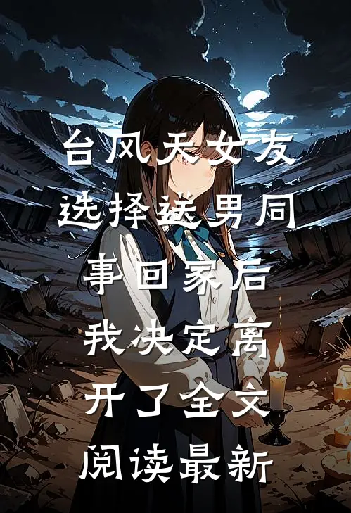 台风天女友选择送男同事回家后我决定离开了全文阅读最新