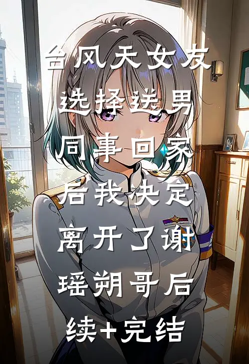 台风天女友选择送男同事回家后我决定离开了谢瑶朔哥后续+完结