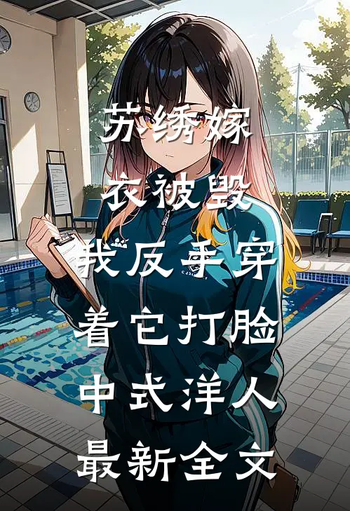 苏绣嫁衣被毁，我反手穿着它打脸中式“洋人最新全文