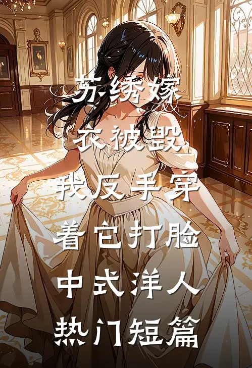 苏绣嫁衣被毁，我反手穿着它打脸中式“洋人热门短篇