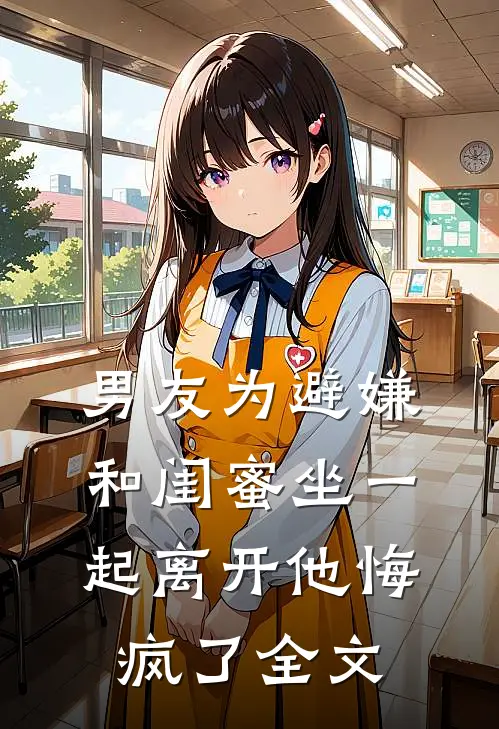 男友为避嫌和闺蜜坐一起离开他悔疯了全文