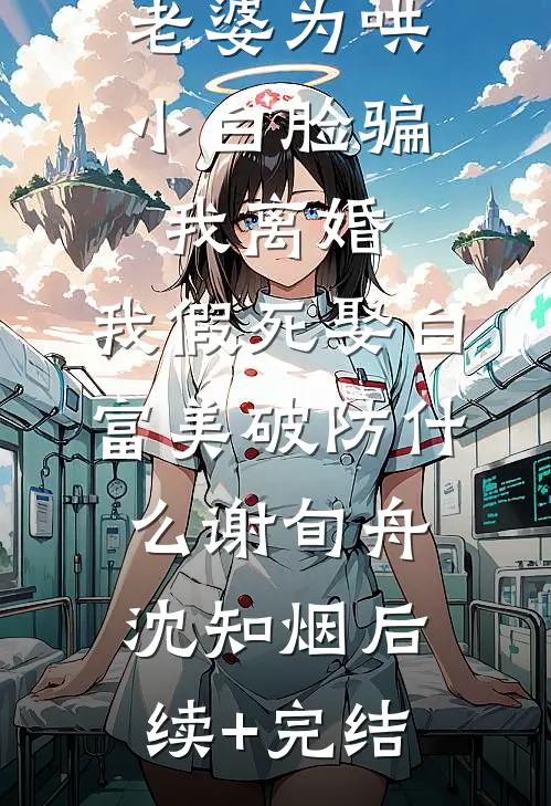 老婆为哄小白脸骗我离婚，我假死娶白富美破防什么谢旬舟沈知烟后续+完结
