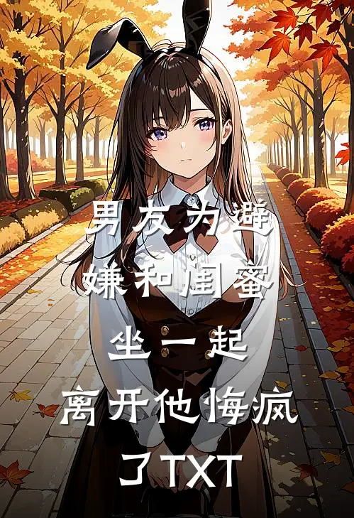 男友为避嫌和闺蜜坐一起，离开他悔疯了TXT