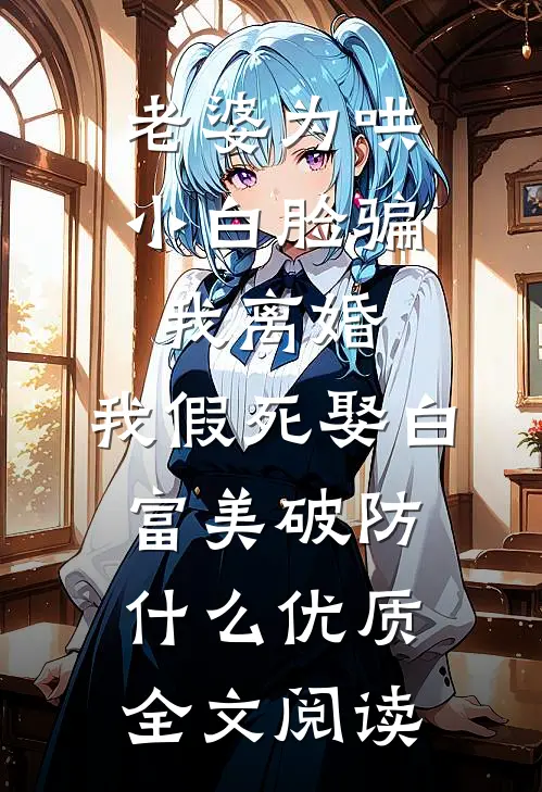 老婆为哄小白脸骗我离婚，我假死娶白富美破防什么优质全文阅读