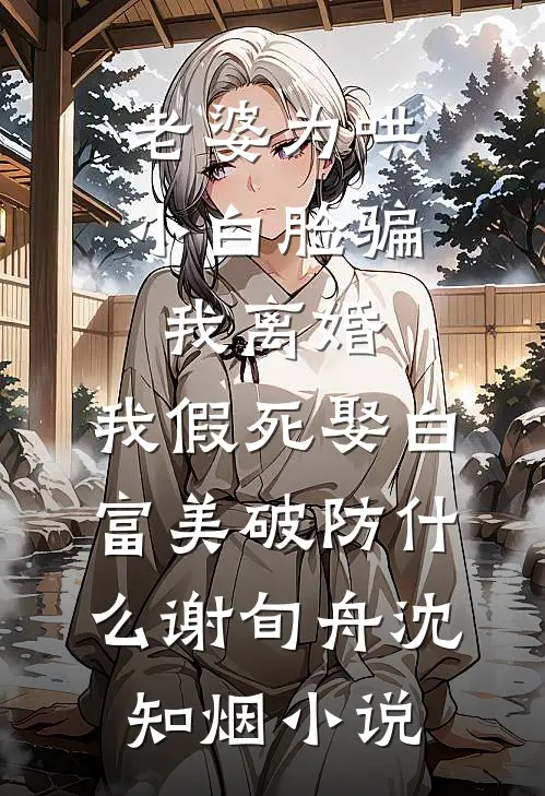 老婆为哄小白脸骗我离婚，我假死娶白富美破防什么谢旬舟沈知烟小说