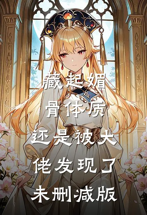 藏起媚骨体质，还是被大佬发现了未删减版