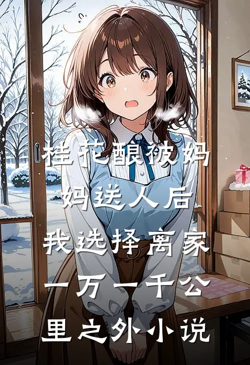桂花酿被妈妈送人后，我选择离家一万一千公里之外小说