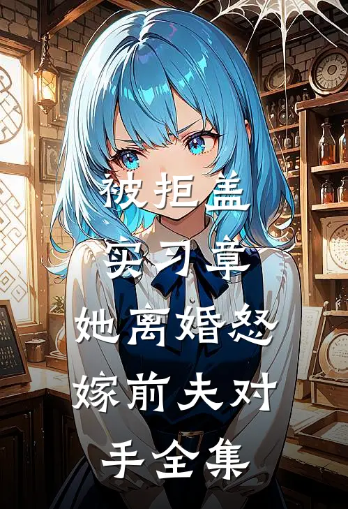 被拒盖实习章，她离婚怒嫁前夫对手全集