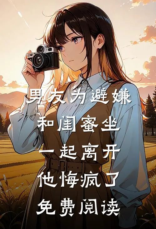 男友为避嫌和闺蜜坐一起离开他悔疯了免费阅读
