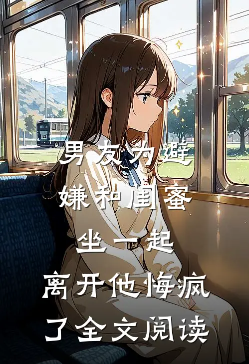 男友为避嫌和闺蜜坐一起，离开他悔疯了全文阅读