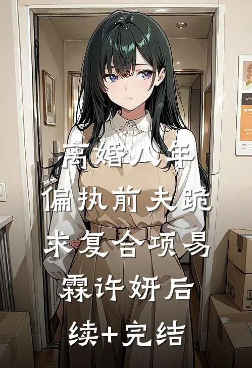 离婚八年，偏执前夫跪求复合项易霖许妍后续+完结
