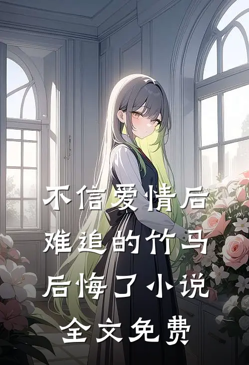 不信爱情后，难追的竹马后悔了小说全文免费