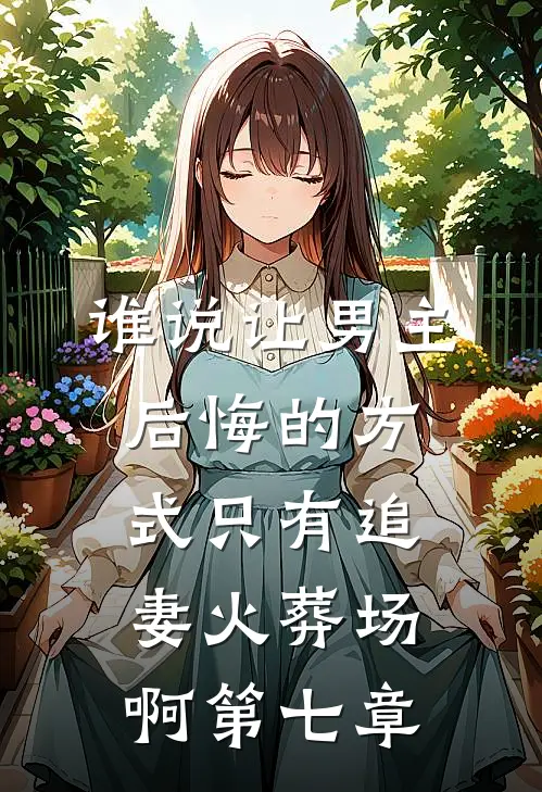 谁说让男主后悔的方式只有追妻火葬场啊第七章