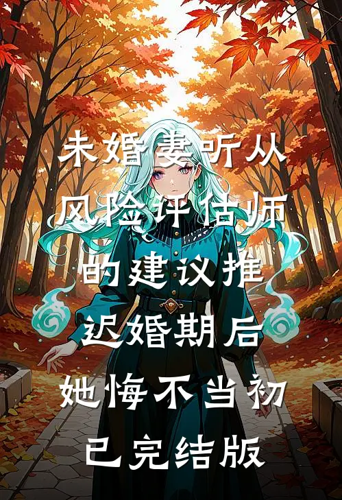 未婚妻听从风险评估师的建议推迟婚期后，她悔不当初已完结版