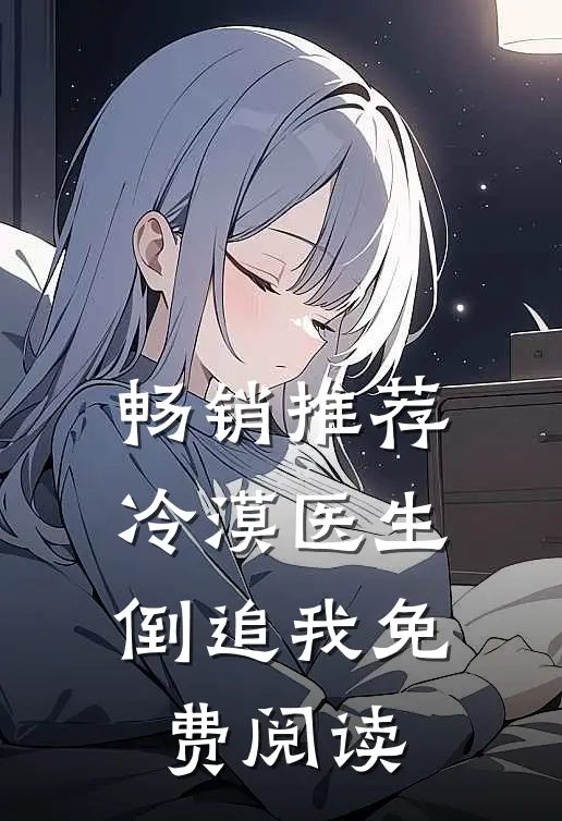 畅销推荐冷漠医生倒追我免费阅读