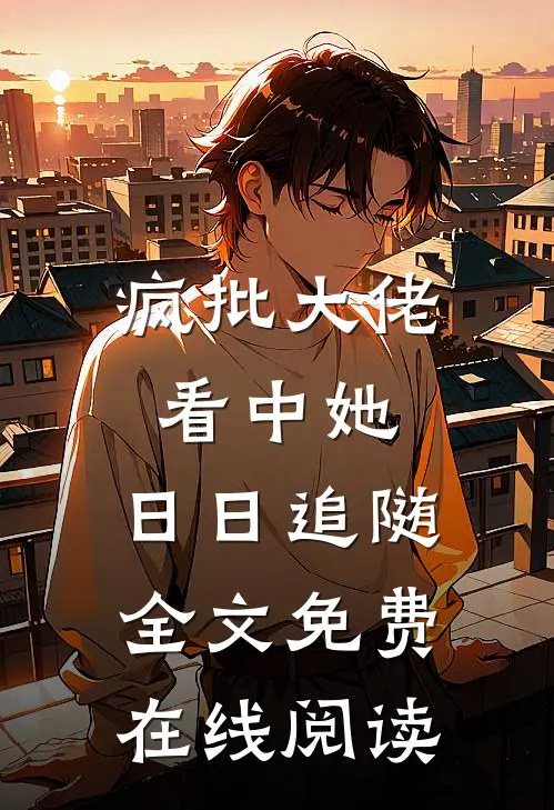 疯批大佬看中她，日日追随全文免费在线阅读