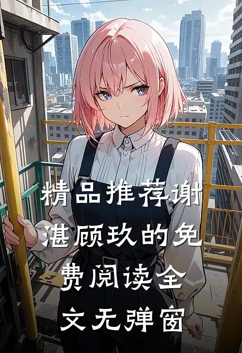 精品推荐谢湛顾玖的免费阅读全文无弹窗