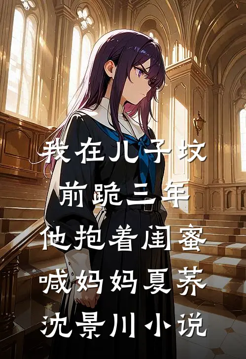 我在儿子坟前跪三年，他抱着闺蜜喊妈妈夏荞沈景川小说