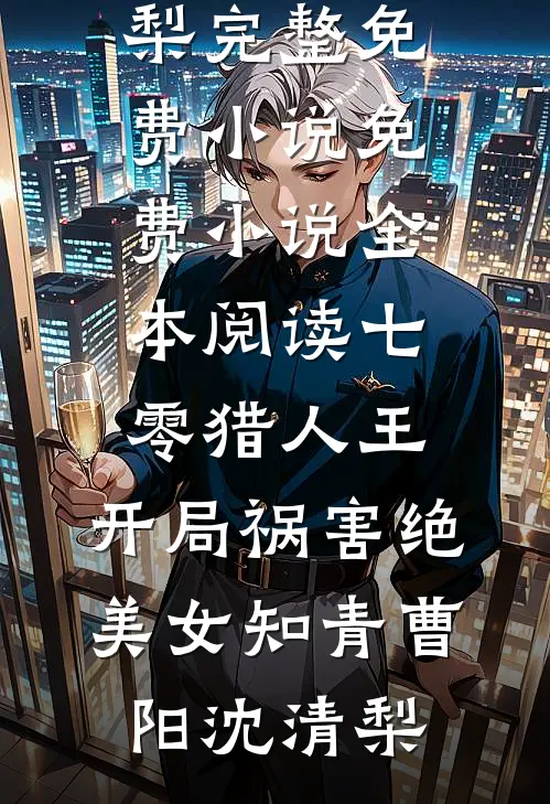 七零猎人王：开局祸害绝美女知青曹阳沈清梨完整免费小说_免费小说全本阅读七零猎人王：开局祸害绝美女知青曹阳沈清梨