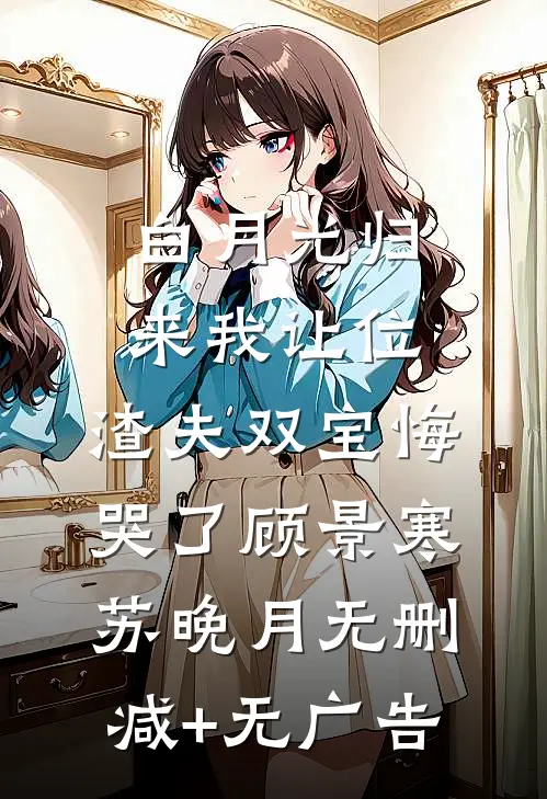 白月光归来我让位，渣夫双宝悔哭了顾景寒苏晚月无删减+无广告