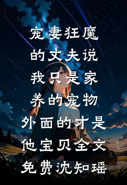 宠妻狂魔的丈夫说我只是家养的宠物，外面的才是他宝贝全文免费沈知瑶
