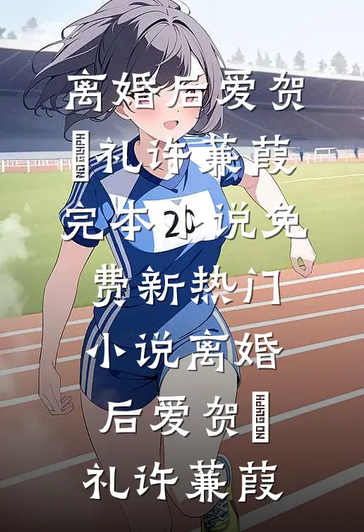 离婚后爱贺彧礼许蒹葭完本小说免费_新热门小说离婚后爱贺彧礼许蒹葭