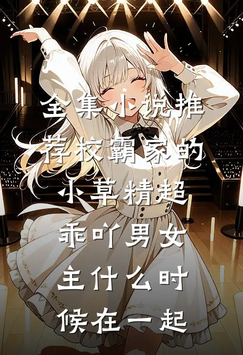 全集小说推荐校霸家的小草精超乖吖男女主什么时候在一起