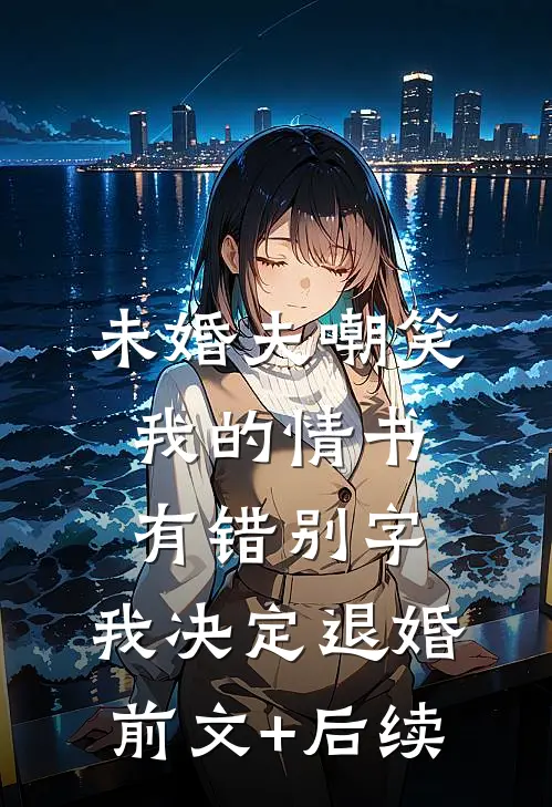 未婚夫嘲笑我的情书有错别字，我决定退婚前文+后续