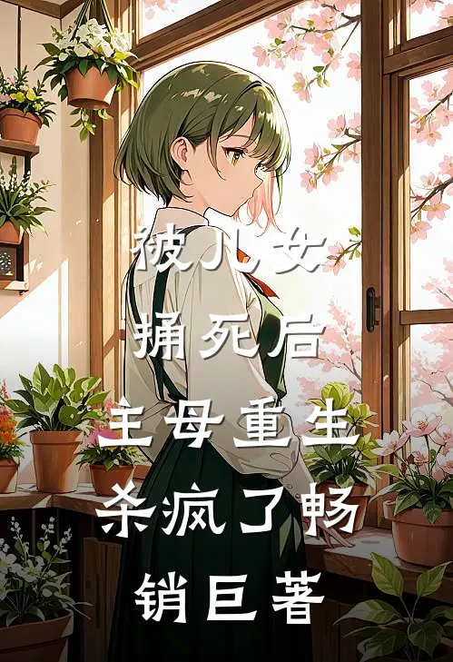 被儿女捅死后，主母重生杀疯了畅销巨著