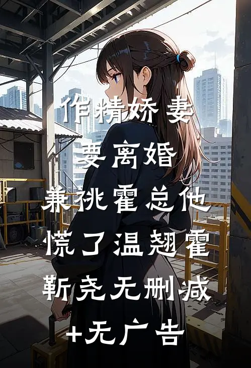 作精娇妻要离婚，兼祧霍总他慌了温翘霍靳尧无删减+无广告