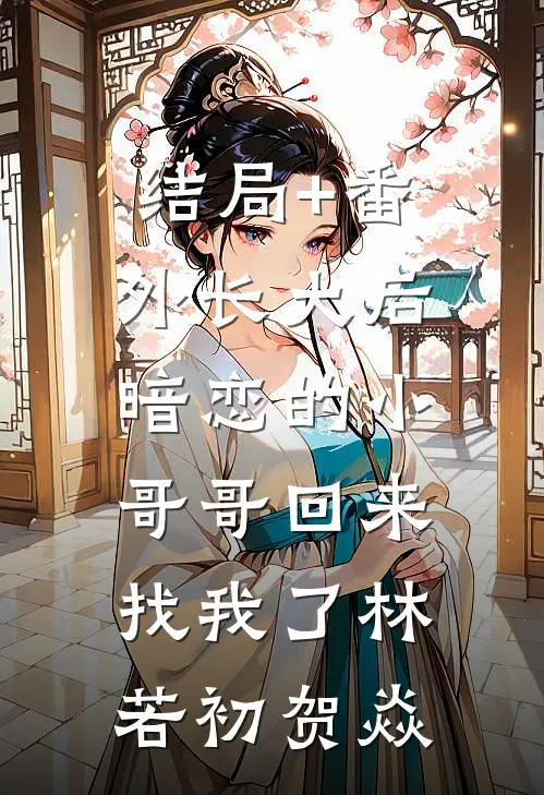 结局+番外长大后，暗恋的小哥哥回来找我了林若初贺焱