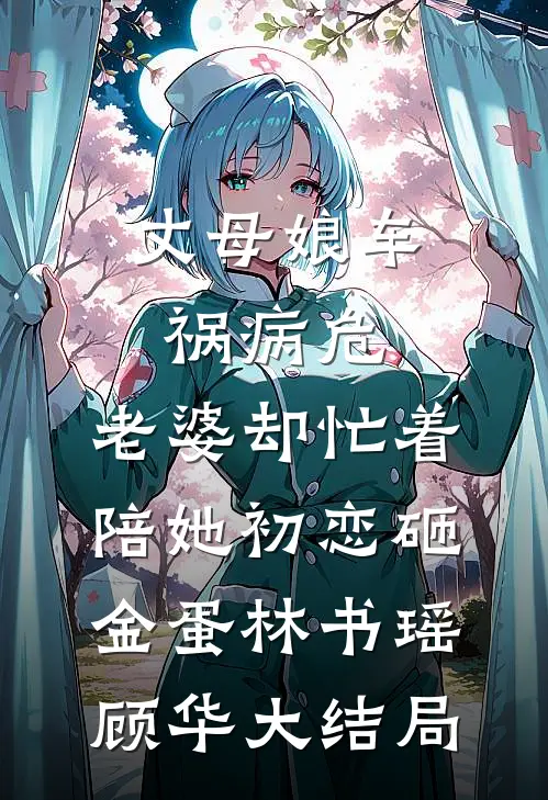 丈母娘车祸病危，老婆却忙着陪她初恋砸金蛋林书瑶顾华大结局