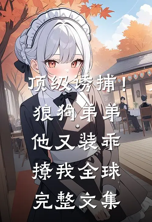 顶级诱捕！狼狗弟弟他又装乖撩我全球完整文集