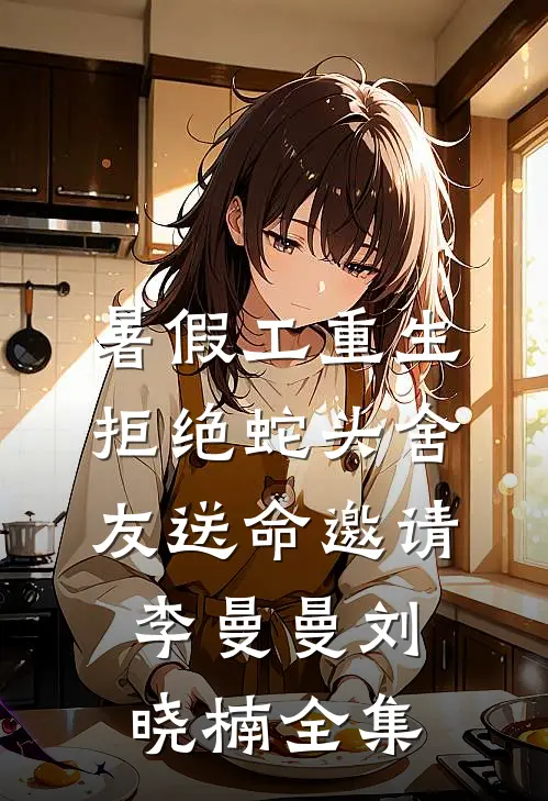 暑假工重生，拒绝蛇头舍友送命邀请李曼曼刘晓楠 全集